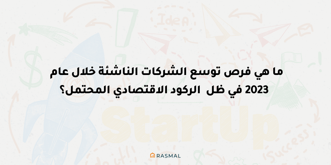 ما هي فرص توسع الشركات الناشئة خلال عام 2023 في ظل الركود الاقتصادي المحتمل؟