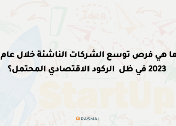 ما هي فرص توسع الشركات الناشئة خلال عام 2023 في ظل الركود الاقتصادي المحتمل؟